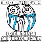 Crying Troll Face | THIS IS HOW I LOOK WHEN; I GOT IN THE VAN AND THERES NO CANDY | image tagged in crying troll face | made w/ Imgflip meme maker