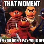 sesame street | THAT MOMENT; WHEN YOU DON'T PAY YOUR DELLER | image tagged in sesame street | made w/ Imgflip meme maker