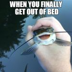 Trying to be a little more active like.. | WHEN YOU FINALLY GET OUT OF BED | image tagged in happy catfish,achievment unlocked | made w/ Imgflip meme maker