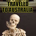 Bad Pun Skeleton | I'VE NEVER TRAVELED TO AUSTRALIA; BUT I'VE GONE DOWN UNDER | image tagged in bad pun skeleton | made w/ Imgflip meme maker