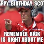 Mike Riley | HAPPY  BIRTHDAY  SCOTT; REMEMBER  RICK IS  RIGHT ABOUT ME | image tagged in mike riley | made w/ Imgflip meme maker