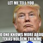 Trump poker face | LET ME TELL YOU. NO ONE KNOWS MORE ABOUT TEXAS HOLDEM THEN ME | image tagged in trump poker face | made w/ Imgflip meme maker