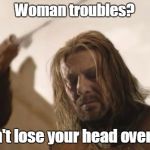 Ned Stark Death | Woman troubles? Don't lose your head over it... | image tagged in ned stark death | made w/ Imgflip meme maker