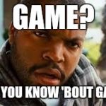 Ice Cube mad | GAME? WHAT YOU KNOW 'BOUT GAME?? | image tagged in ice cube mad | made w/ Imgflip meme maker