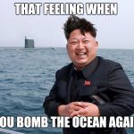 Kim Jung un | THAT FEELING WHEN; YOU BOMB THE OCEAN AGAIN | image tagged in kim jung un | made w/ Imgflip meme maker