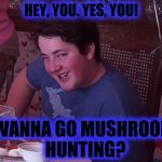 Hey you... | HEY, YOU. YES, YOU! WANNA GO MUSHROOM HUNTING? | image tagged in hey you | made w/ Imgflip meme maker