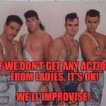 Backdoor Boys | IF WE DON'T GET ANY ACTION FROM LADIES, IT'S OK! WE'LL IMPROVISE! | image tagged in boy band,memes,funny memes,funny,n'sync | made w/ Imgflip meme maker