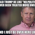 Gary Johnson Doesn't Get It | DONALD TRUMP BE LIKE "NO POLITICIAN HAS EVER BEEN TREATED MORE UNFAIRLY"; AND I JUST BE OVER HERE LIKE | image tagged in gary johnson doesn't get it | made w/ Imgflip meme maker