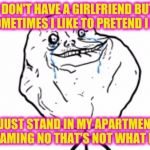 Forever alone guy | I DON'T HAVE A GIRLFRIEND BUT SOMETIMES I LIKE TO PRETEND I DO; I JUST STAND IN MY APARTMENT SCREAMING NO THAT'S NOT WHAT I SAID | image tagged in forever alone guy | made w/ Imgflip meme maker