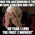 Captain Picard Double Facepalm | WHEN YOU ASK SOMEONE IF THEY HAVE SEEN STAR TREK AND THEY SAY; "OH YEAH, I LOVE THE FIRST 2 MOVIES!" | image tagged in captain picard double facepalm | made w/ Imgflip meme maker
