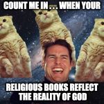 Tom Cruise Cats | COUNT ME IN . . . WHEN YOUR; RELIGIOUS BOOKS REFLECT THE REALITY OF GOD | image tagged in tom cruise cats | made w/ Imgflip meme maker