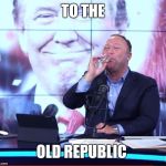 Alex Jones Toast | TO THE; OLD REPUBLIC | image tagged in alex jones toast | made w/ Imgflip meme maker