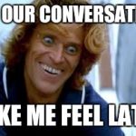 Crazy Dafoe | HOW OUR CONVERSATIONS; ..MAKE ME FEEL LATELY | image tagged in crazy dafoe | made w/ Imgflip meme maker