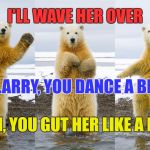 Don't Trust Polar Bears | I'LL WAVE HER OVER; LARRY, YOU DANCE A BIT; SAM, YOU GUT HER LIKE A FISH | image tagged in polar bear | made w/ Imgflip meme maker