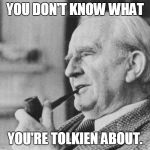 you don't know | YOU DON'T KNOW WHAT; YOU'RE TOLKIEN ABOUT. | image tagged in tolkien2,tolkien,lotr,hobbit,silmarillion | made w/ Imgflip meme maker