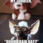 When You Think You're Getting Gizmo But There Stripe In Disguise | MY TODDLER, "OOOH A RAIN DAY?" | image tagged in when you think you're getting gizmo but there stripe in disguise | made w/ Imgflip meme maker