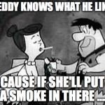 flintstones smoking | FREDDY KNOWS WHAT HE LIKES; CAUSE IF SHE'LL PUT A SMOKE IN THERE .... | image tagged in flintstones smoking | made w/ Imgflip meme maker
