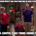 She was wrong about that | WHEN YOUR GIRLFRIEND INSISTS THAT EVERYTHING WILL BE OKAY IF YOU OPENED UP TO HER; *HELLO MRS. COOPER, YEAH I THINK I BROKE YOUR SON* | image tagged in men,sheldon cooper,crying man | made w/ Imgflip meme maker
