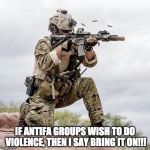 Special Forces US Navy Seal Shooter Operator | IF ANTIFA GROUPS WISH TO DO VIOLENCE, THEN I SAY BRING IT ON!!! | image tagged in special forces us navy seal shooter operator | made w/ Imgflip meme maker