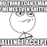 Challenge Accepted Rage Face | YOU THINK I CAN'T MAKE MY MEMES EVEN SHITTIER? CHALLENGE ACCEPTED | image tagged in memes,challenge accepted rage face | made w/ Imgflip meme maker
