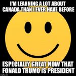 Death Smile | I'M LEARNING A LOT ABOUT CANADA THAN I EVER HAVE BEFORE; ESPECIALLY GREAT NOW THAT FONALD TRUMO IS PRESIDENT | image tagged in death smile | made w/ Imgflip meme maker