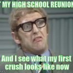 My Facebook Friend... | AT MY HIGH SCHOOL REUNION... And I see what my first crush looks like now | image tagged in my facebook friend | made w/ Imgflip meme maker