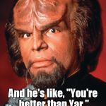 A bat'leth is not a Klingon milkshake. | My bat'leth kills all threats to Picard. And he's like, "You're better than Yar."; Damn right, I'm better than Yar. | image tagged in lieutenant worf,worf,picard wtf,star trek,memes,meme | made w/ Imgflip meme maker