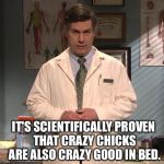 10 out of 10 doctors agree | IT'S SCIENTIFICALLY PROVEN THAT CRAZY CHICKS ARE ALSO CRAZY GOOD IN BED. | image tagged in dr leo spaceman,30rock,doctor,the doctor,advice,good advice | made w/ Imgflip meme maker