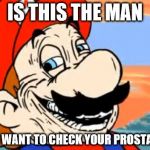 creepy_mario | IS THIS THE MAN; YOU WANT TO CHECK YOUR PROSTATE? | image tagged in creepy_mario | made w/ Imgflip meme maker