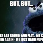 Flat Earthers vs Cookie Monster | BUT, BUT... ME COOKIES ARE ROUND, AND FLAT..  ME CONFUSED..  THEN AGAIN - ME JUST HAND PUPPET. | image tagged in u mad monster bro,flat earther meme,cookie monster meme | made w/ Imgflip meme maker