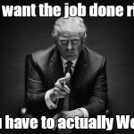 Donald Trump Thug Life | You want the job done right; You have to actually Work! | image tagged in donald trump thug life | made w/ Imgflip meme maker