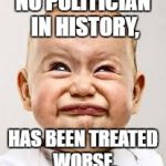 Crying baby | NO POLITICIAN IN HISTORY, HAS BEEN TREATED WORSE. | image tagged in crying baby | made w/ Imgflip meme maker