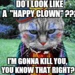 Insane Kittay Posse | DO I LOOK LIKE A  "HAPPY CLOWN" ??? I'M GONNA KILL YOU, YOU KNOW THAT RIGHT? | image tagged in insane kittay posse,crazy clowns,insane clown posse,crazy cat lady,funny memes | made w/ Imgflip meme maker