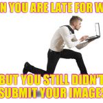 running with laptop | WHEN YOU ARE LATE FOR WORK; BUT YOU STILL DIDN'T SUBMIT YOUR IMAGES | image tagged in running with laptop | made w/ Imgflip meme maker
