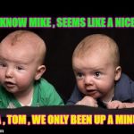 talking babys | YOU KNOW MIKE , SEEMS LIKE A NICE DAY; YEA , TOM , WE ONLY BEEN UP A MINUTE | image tagged in talking babys | made w/ Imgflip meme maker