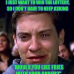 A millennial's long term financial plan        | I JUST WANT TO WIN THE LOTTERY, SO I DON'T HAVE TO KEEP ASKING; "WOULD YOU LIKE FRIES WITH YOUR ORDER?" | image tagged in peter parker crying,memes,burgers,fast food worker | made w/ Imgflip meme maker