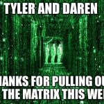 neo seeing through the matrix | TYLER AND DAREN; THANKS FOR PULLING OUT OF THE MATRIX THIS WEEK! | image tagged in neo seeing through the matrix | made w/ Imgflip meme maker