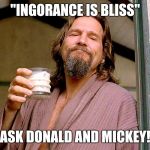 Jeff bridges | "INGORANCE IS BLISS"; ASK DONALD AND MICKEY! | image tagged in jeff bridges | made w/ Imgflip meme maker