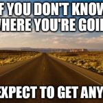 The road | IF YOU DON'T KNOW WHERE YOU'RE GOING; DON'T EXPECT TO GET ANYWHERE | image tagged in the road | made w/ Imgflip meme maker