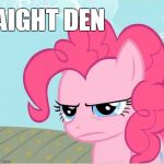 aight den | AIGHT DEN | image tagged in pinkie pie stare | made w/ Imgflip meme maker