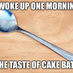 Spoon | I WOKE UP ONE MORNING; TO THE TASTE OF CAKE BATTER | image tagged in spoon,memes,grumpy cat | made w/ Imgflip meme maker