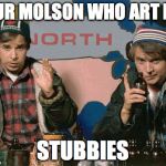 Bob and Doug  | OUR MOLSON WHO ART IN; STUBBIES | image tagged in bob and doug | made w/ Imgflip meme maker
