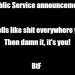 big blank page | Public Service announcement; If it smells like shit everywhere you go... Then damn it, it's you! BtF | image tagged in big blank page | made w/ Imgflip meme maker