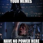 star wars | YOUR MEMES; HAVE NO POWER HERE | image tagged in star wars | made w/ Imgflip meme maker