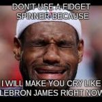 LEBRON JAMES CRY BABY | DON'T USE A FIDGET SPINNER BECAUSE; I WILL MAKE YOU CRY LIKE LEBRON JAMES RIGHT NOW | image tagged in lebron james cry baby | made w/ Imgflip meme maker