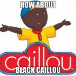 Caillou  | HOW ABOUT; BLACK CAILLOU | image tagged in caillou | made w/ Imgflip meme maker