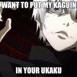 Kaneki Tokyo Ghoul | I WANT TO PUT MY KAGUINE; IN YOUR UKAKU | image tagged in kaneki tokyo ghoul | made w/ Imgflip meme maker