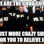 C.W.A. Cops with Attitude | WE ARE THE GOOD GUYS; JUST MORE CRAZY SHIT FOR YOU TO BELIEVE IN | image tagged in cwa cops with attitude | made w/ Imgflip meme maker