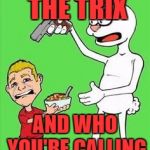 Trix...not just for kids anymore!!! | HAND OVER THE TRIX; AND WHO YOU'RE CALLING SILLY | image tagged in trix are for who,memes,cereal,silly kid,trix,funny | made w/ Imgflip meme maker