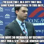 A Mild Allocation of DePaul University Resources | I'M GLAD THAT, IN A CITY THAT HAS SOME 4,000 SHOOTINGS TO THIS DATE, YOU HAVE 30 MEMBERS OF SECURITY JUST FOR A 5'9" 165 LB. JEWISH GUY | image tagged in ben shapiro | made w/ Imgflip meme maker